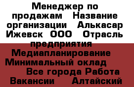 Менеджер по продажам › Название организации ­ Алькасар Ижевск, ООО › Отрасль предприятия ­ Медиапланирование › Минимальный оклад ­ 20 000 - Все города Работа » Вакансии   . Алтайский край